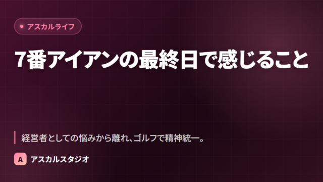 7番アイアンの最終日で感じること